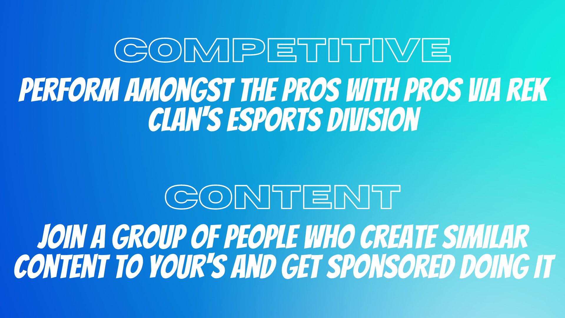 COMPETITIVE perform amongst the pros with pros via rek clan's esports division CONTENT join a group of people who create similar content to your's and get sponsored doing it